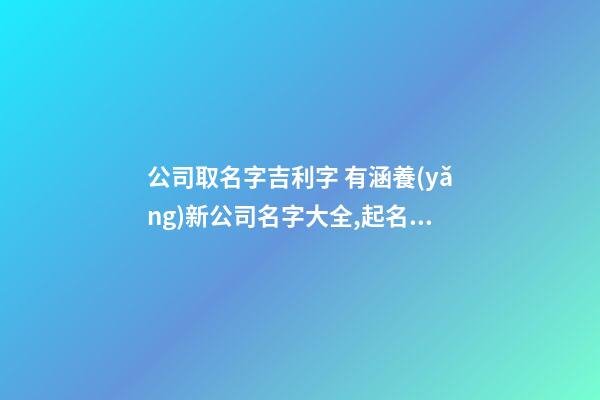 公司取名字吉利字 有涵養(yǎng)新公司名字大全,起名之家-第1張-公司起名-玄機派
